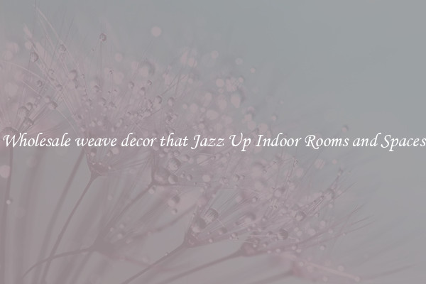 Wholesale weave decor that Jazz Up Indoor Rooms and Spaces