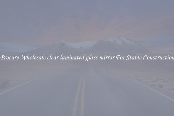 Procure Wholesale clear laminated glass mirror For Stable Construction