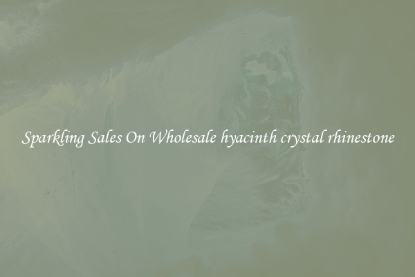 Sparkling Sales On Wholesale hyacinth crystal rhinestone
