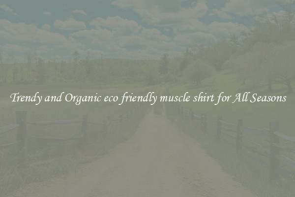 Trendy and Organic eco friendly muscle shirt for All Seasons