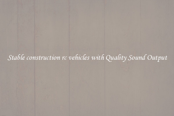 Stable construction rc vehicles with Quality Sound Output