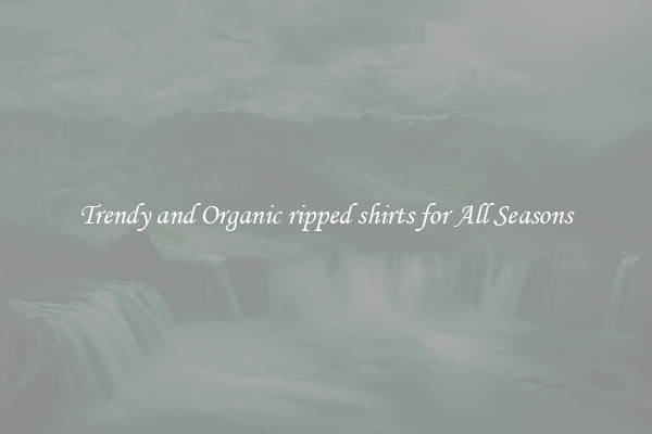 Trendy and Organic ripped shirts for All Seasons
