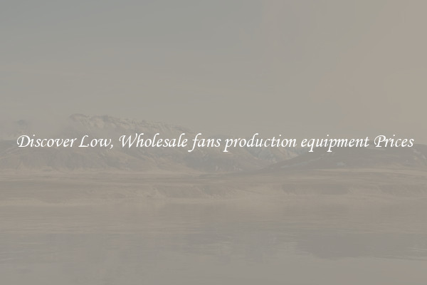 Discover Low, Wholesale fans production equipment Prices