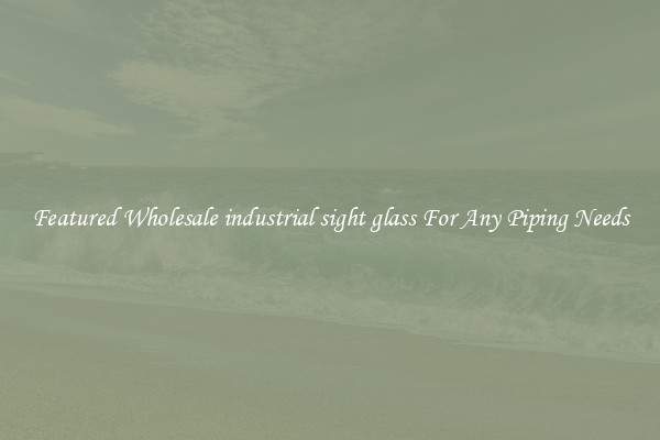 Featured Wholesale industrial sight glass For Any Piping Needs
