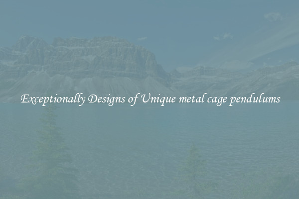 Exceptionally Designs of Unique metal cage pendulums