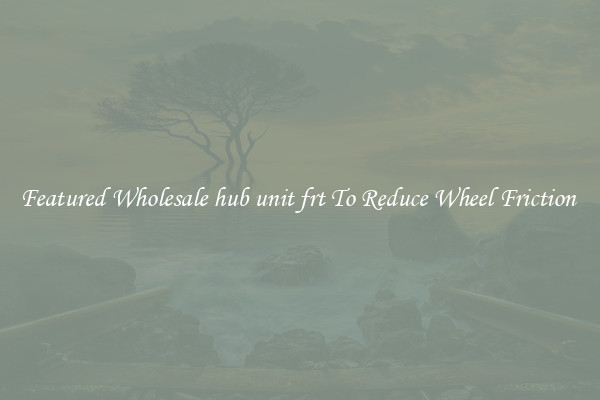Featured Wholesale hub unit frt To Reduce Wheel Friction 
