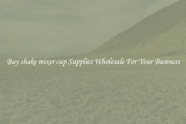 Buy shake mixer cup Supplies Wholesale For Your Business