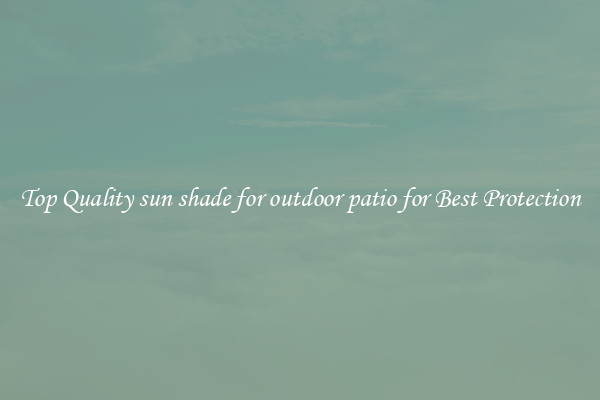 Top Quality sun shade for outdoor patio for Best Protection