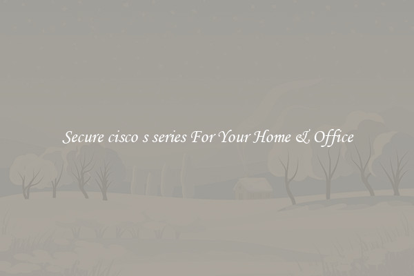 Secure cisco s series For Your Home & Office