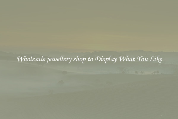 Wholesale jewellery shop to Display What You Like