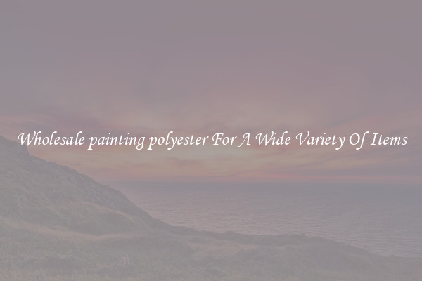Wholesale painting polyester For A Wide Variety Of Items