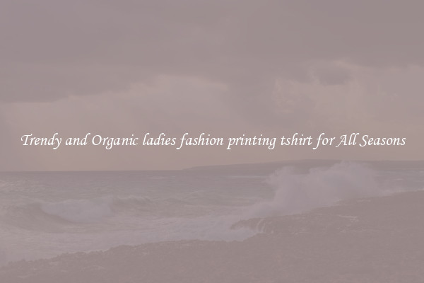 Trendy and Organic ladies fashion printing tshirt for All Seasons
