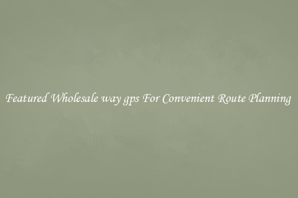 Featured Wholesale way gps For Convenient Route Planning 