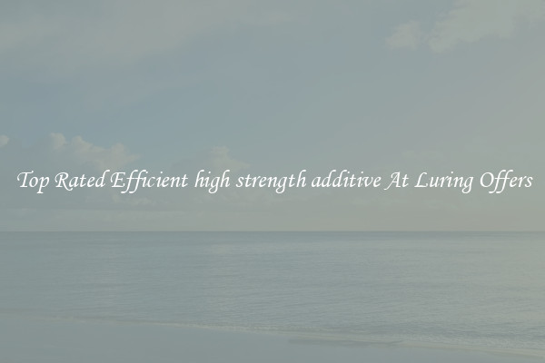 Top Rated Efficient high strength additive At Luring Offers