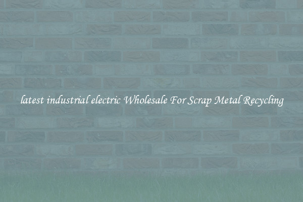 latest industrial electric Wholesale For Scrap Metal Recycling