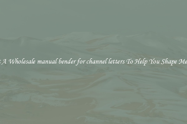 Get A Wholesale manual bender for channel letters To Help You Shape Metals