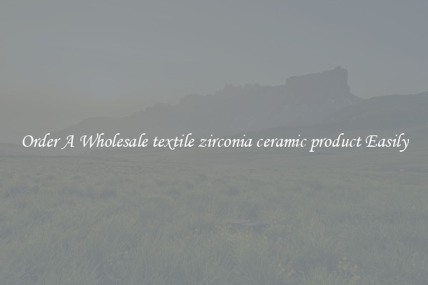 Order A Wholesale textile zirconia ceramic product Easily