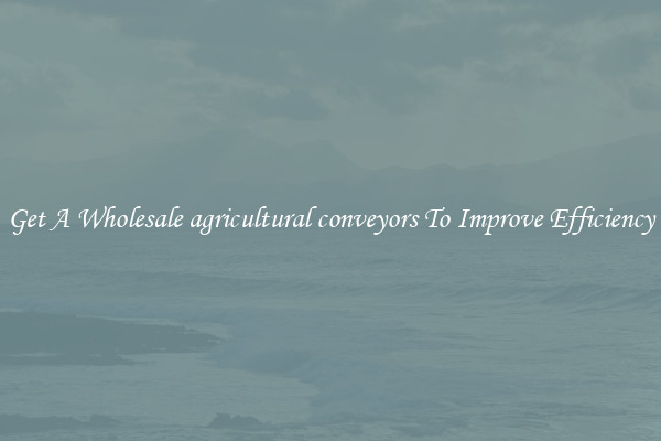 Get A Wholesale agricultural conveyors To Improve Efficiency