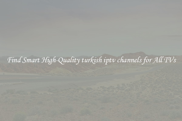 Find Smart High-Quality turkish iptv channels for All TVs