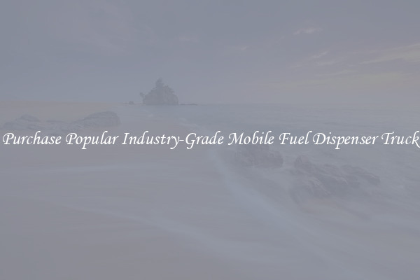 Purchase Popular Industry-Grade Mobile Fuel Dispenser Truck