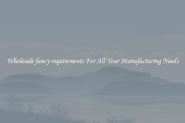 Wholesale fancy requirements For All Your Manufacturing Needs