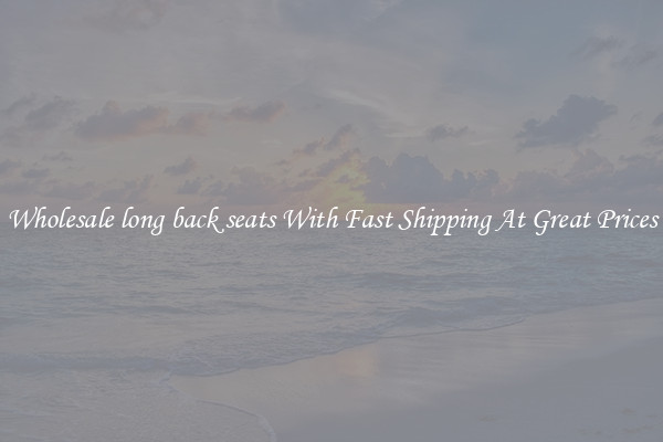 Wholesale long back seats With Fast Shipping At Great Prices