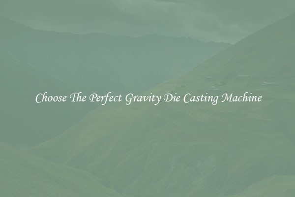 Choose The Perfect Gravity Die Casting Machine