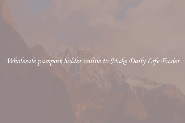 Wholesale passport holder online to Make Daily Life Easier