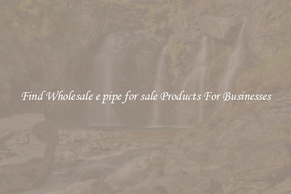 Find Wholesale e pipe for sale Products For Businesses