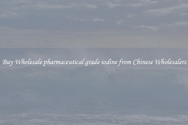 Buy Wholesale pharmaceutical grade iodine from Chinese Wholesalers