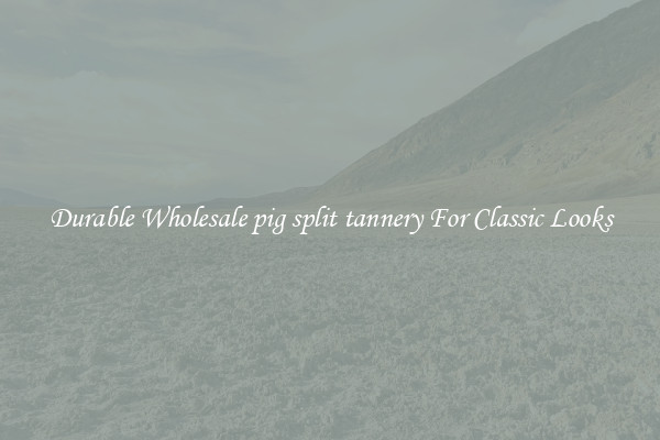 Durable Wholesale pig split tannery For Classic Looks